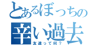 とあるぼっちの辛い過去（友達って何？）