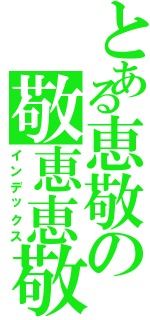 とある恵敬の敬恵恵敬語（インデックス）