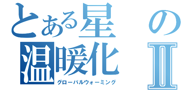 とある星の温暖化Ⅱ（グローバルウォーミング）