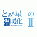 とある星の温暖化Ⅱ（グローバルウォーミング）