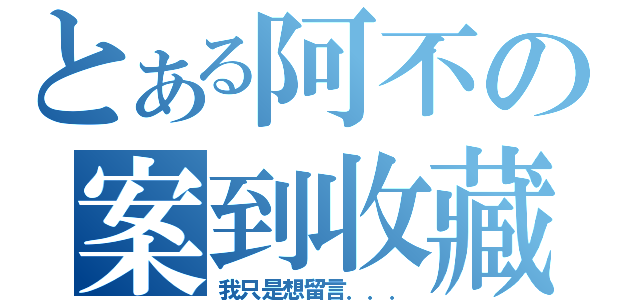 とある阿不の案到收藏（我只是想留言．．．）