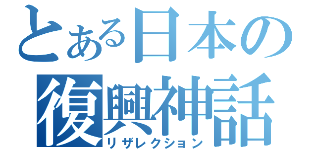 とある日本の復興神話（リザレクション）