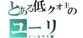 とある低クオ主のユーリ（ドールヤミ厨）