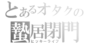 とあるオタクの蟄居閉門（ヒッキーライフ）