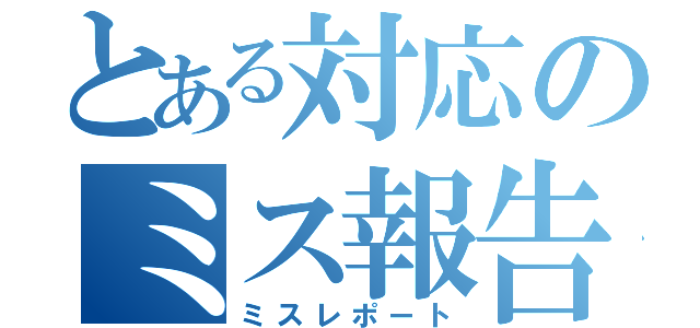 とある対応のミス報告（ミスレポート）