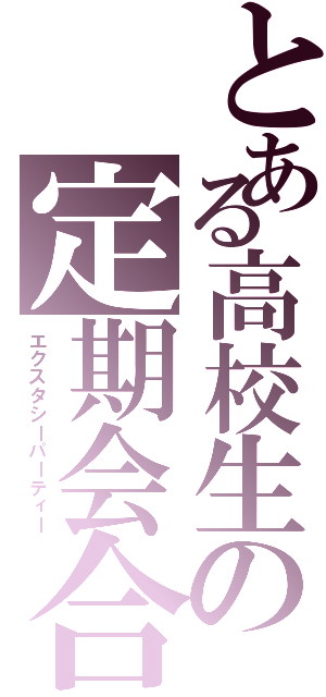 とある高校生の定期会合（エクスタシーパーティー）