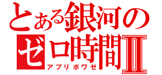 とある銀河のゼロ時間Ⅱ（アプリボワゼ）