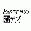 とあるマヨのむデブ（油補給）