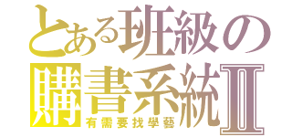 とある班級の購書系統Ⅱ（有需要找學藝）