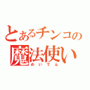 とあるチンコの魔法使い（めいでん）