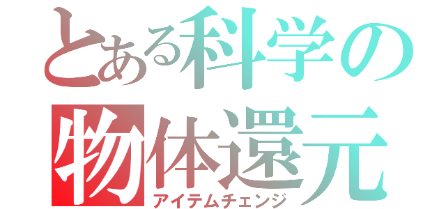 とある科学の物体還元（アイテムチェンジ）