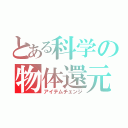 とある科学の物体還元（アイテムチェンジ）