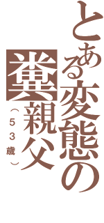 とある変態の糞親父（（５３歳））