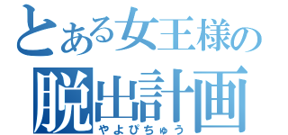 とある女王様の脱出計画（やよぴちゅう）