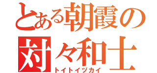 とある朝霞の対々和士（トイトイヅカイ）