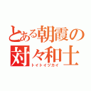 とある朝霞の対々和士（トイトイヅカイ）