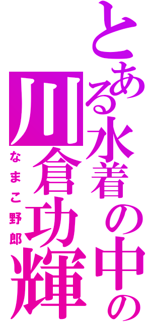 とある水着の中の川倉功輝（なまこ野郎）