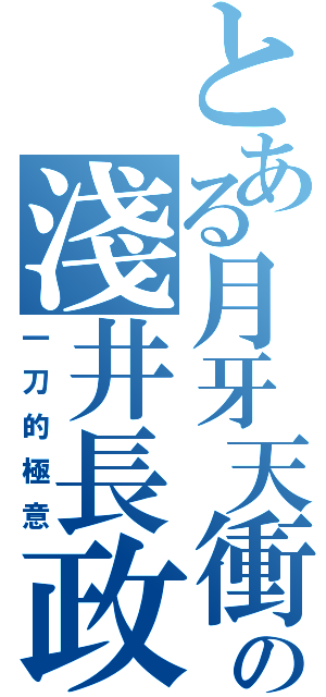 とある月牙天衝の淺井長政（一刀的極意）