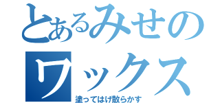 とあるみせのワックス（塗ってはげ散らかす）