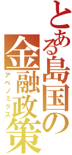 とある島国の金融政策（アベノミクス）