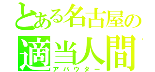 とある名古屋の適当人間（アバウター）