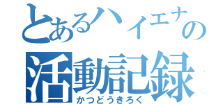 とあるハイエナの活動記録（かつどうきろく）