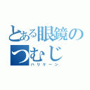 とある眼鏡のつむじ（ハリケーン）