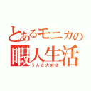 とあるモニカの暇人生活（うんこ大好き）