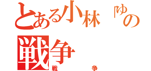 とある小林「ゆうた」の戦争（戦争）