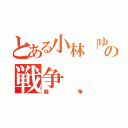 とある小林「ゆうた」の戦争（戦争）