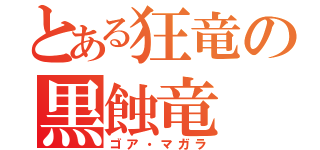 とある狂竜の黒蝕竜（ゴア・マガラ）