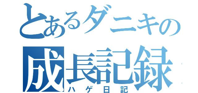 とあるダニキの成長記録（ハゲ日記）