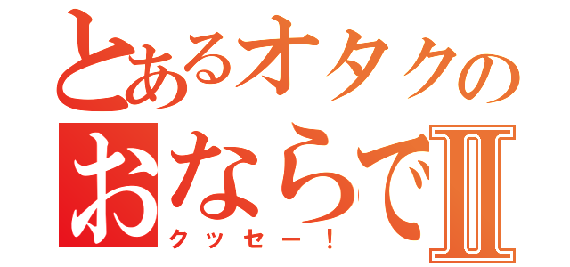 とあるオタクのおならですⅡ（クッセー！）