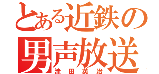 とある近鉄の男声放送（津田英治）