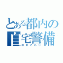 とある都内の自宅警備員（引きこもり）