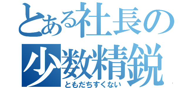 とある社長の少数精鋭（ともだちすくない）