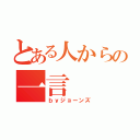 とある人からの一言（ｂｙジョーンズ）