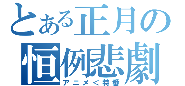 とある正月の恒例悲劇（アニメ＜特番）