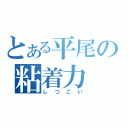 とある平尾の粘着力（しつこい）