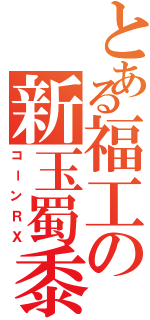 とある福工の新玉蜀黍（コーンＲＸ）