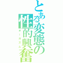 とある変態の性的興奮（オーガズム）