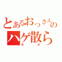 とあるおっさんのハゲ散らかし（丸山）