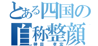 とある四国の自称整顔（榊田 孝宏）