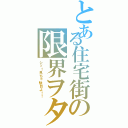 とある住宅街の限界ヲタク（シッ！見ちゃ駄目よ！！）