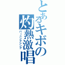 とあるキボの灼熱激唱（バーニングシング）