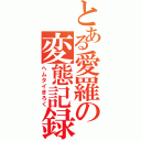 とある愛羅の変態記録（ヘムタイきろく）