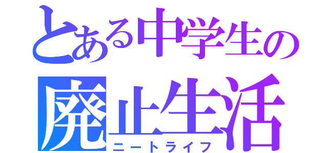 とある中学生の廃止生活（ニートライフ）