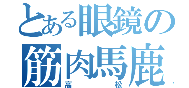 とある眼鏡の筋肉馬鹿（高松）