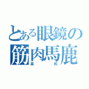 とある眼鏡の筋肉馬鹿（高松）