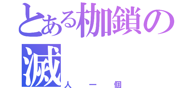 とある枷鎖の滅（人一個）